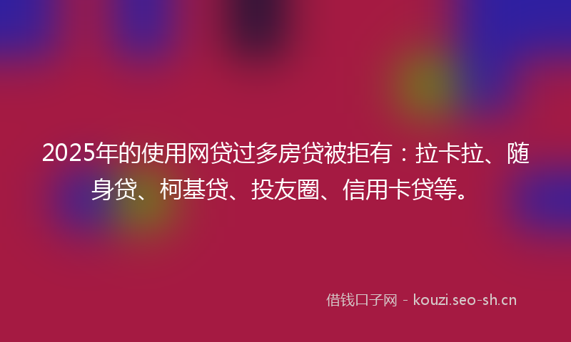 2025年的使用网贷过多房贷被拒有:拉卡拉、随身贷、柯基贷、投友圈、信用卡贷等。
