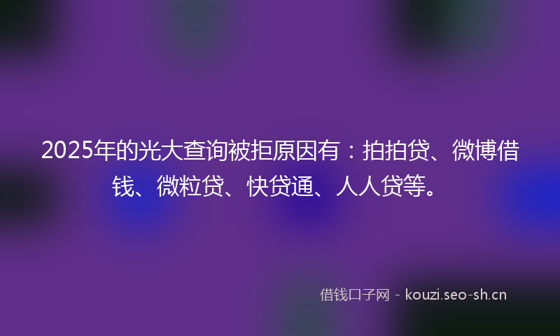 2025年的光大查询被拒原因有：拍拍贷、微博借钱、微粒贷、快贷通、人人贷等。