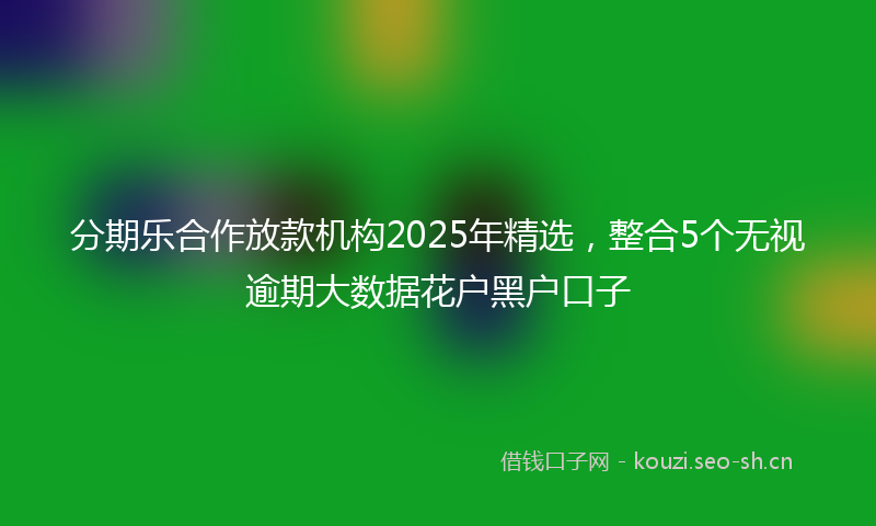 分期乐合作放款机构2025年精选,整合5个无视逾期大数据花户黑户口子