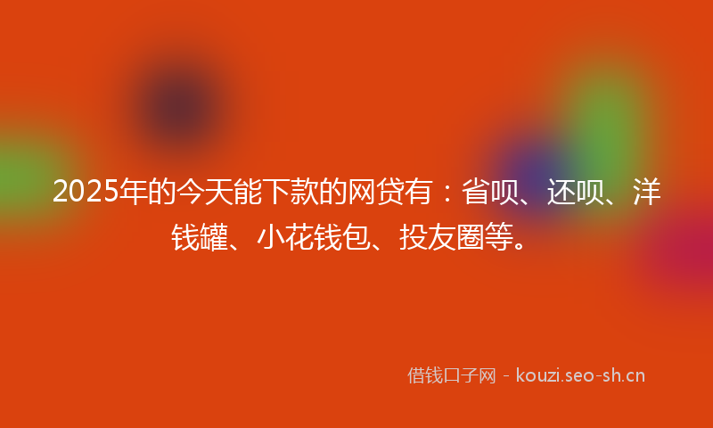 2025年的今天能下款的网贷有:省呗、还呗、洋钱罐、小花钱包、投友圈等。