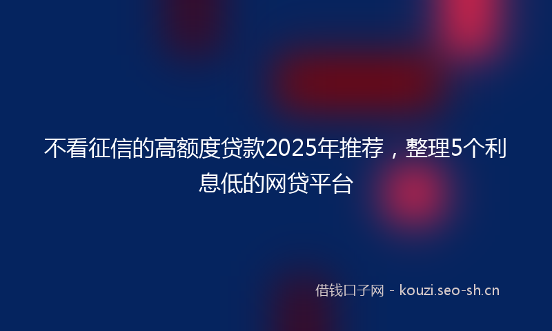 不看征信的高额度贷款2025年推荐,整理5个利息低的网贷平台