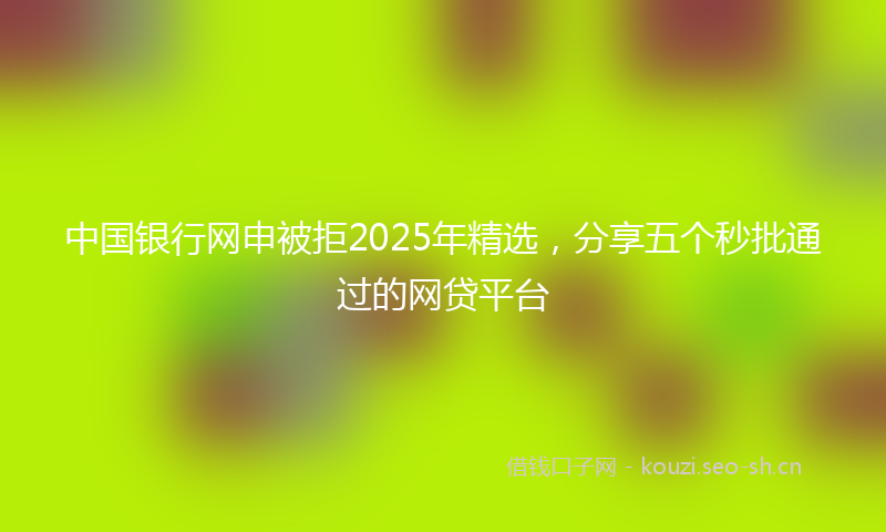 中国银行网申被拒2025年精选，分享五个秒批通过的网贷平台