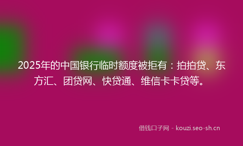 2025年的中国银行临时额度被拒有:拍拍贷、东方汇、团贷网、快贷通、维信卡卡贷等。