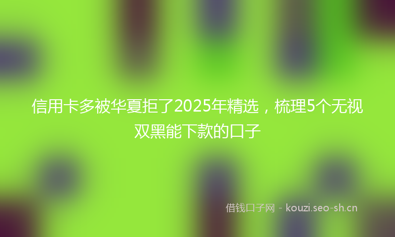 信用卡多被华夏拒了2025年精选，梳理5个无视双黑能下款的口子