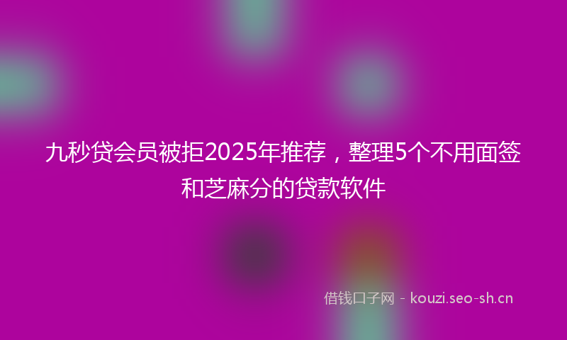 九秒贷会员被拒2025年推荐，整理5个不用面签和芝麻分的贷款软件