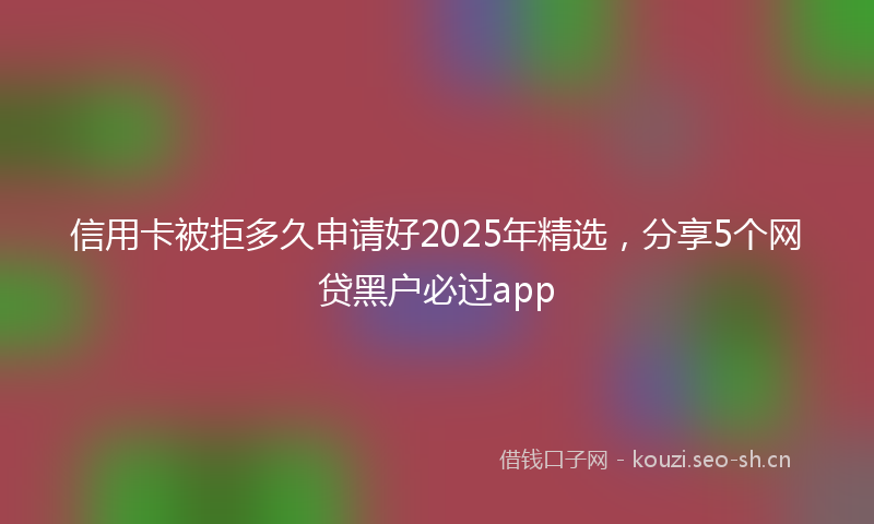 信用卡被拒多久申请好2025年精选，分享5个网贷黑户必过app