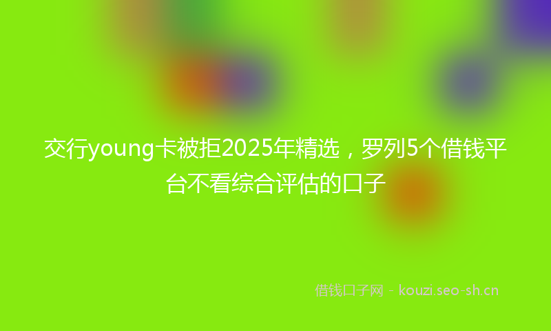 交行young卡被拒2025年精选，罗列5个借钱平台不看综合评估的口子
