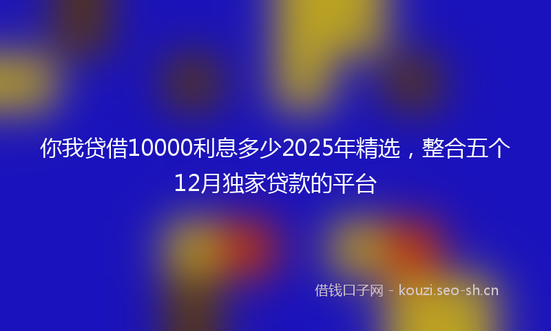 你我贷借10000利息多少2025年精选,整合五个12月独家贷款的平台