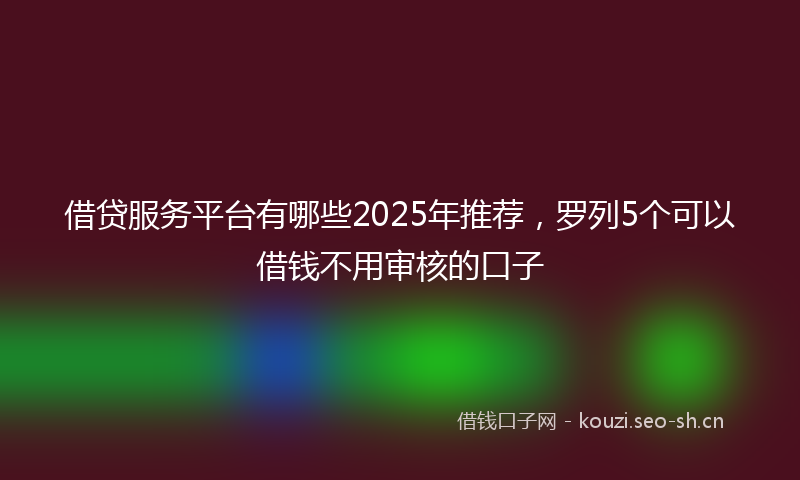 借贷服务平台有哪些2025年推荐，罗列5个可以借钱不用审核的口子