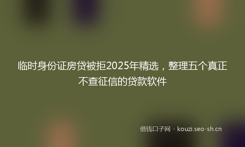 临时身份证房贷被拒2025年精选，整理五个真正不查征信的贷款软件