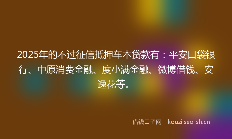 2025年的不过征信抵押车本贷款有:平安口袋银行、中原消费金融、度小满金融、微博借钱、安逸花等。