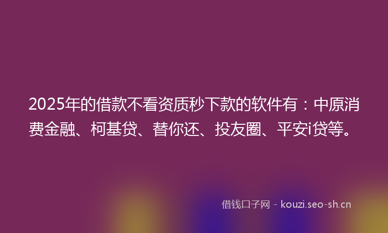 2025年的借款不看资质秒下款的软件有：中原消费金融、柯基贷、替你还、投友圈、平安i贷等。
