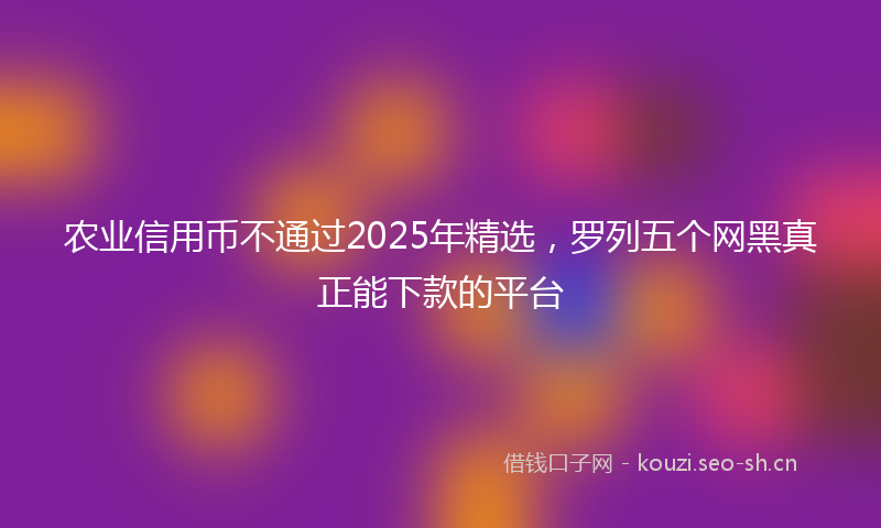 农业信用币不通过2025年精选，罗列五个网黑真正能下款的平台