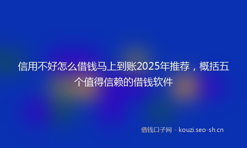 信用不好怎么借钱马上到账2025年推荐,概括五个值得信赖的借钱软件
