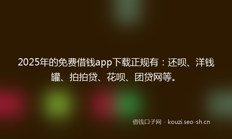 2025年的免费借钱app下载正规有：还呗、洋钱罐、拍拍贷、花呗、团贷网等。