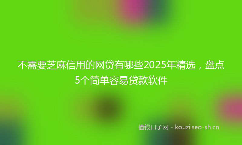 不需要芝麻信用的网贷有哪些2025年精选，盘点5个简单容易贷款软件