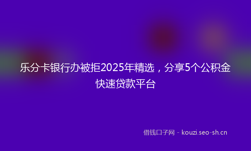 乐分卡银行办被拒2025年精选，分享5个公积金快速贷款平台
