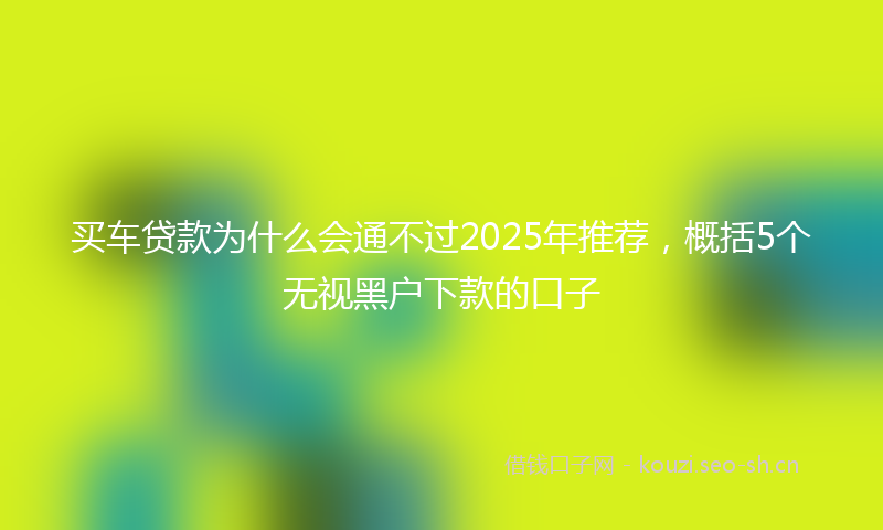 买车贷款为什么会通不过2025年推荐，概括5个无视黑户下款的口子
