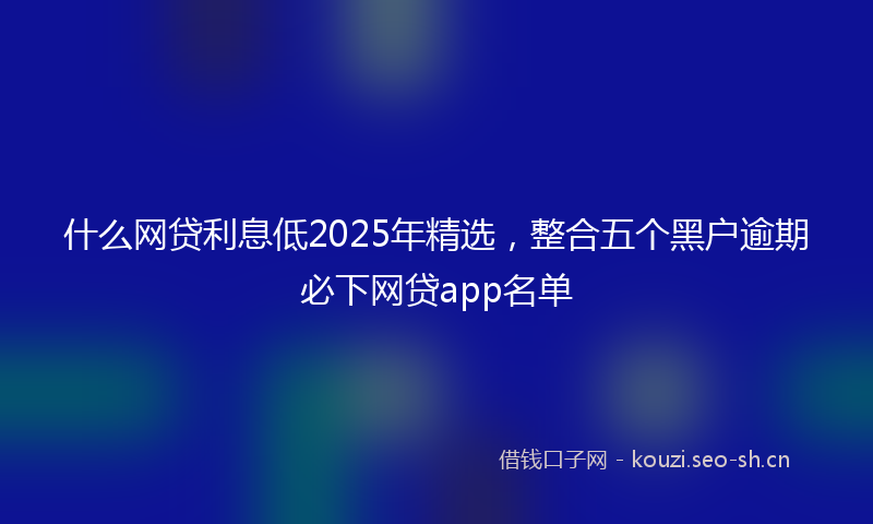 什么网贷利息低2025年精选，整合五个黑户逾期必下网贷app名单