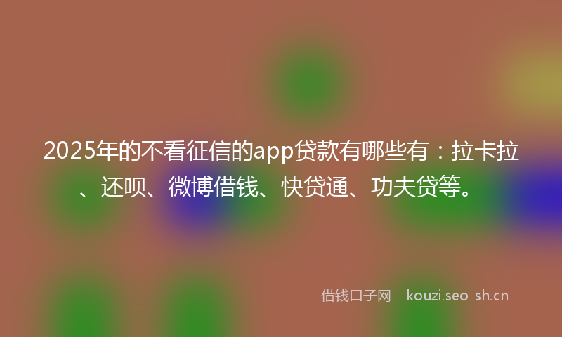 2025年的不看征信的app贷款有哪些有：拉卡拉、还呗、微博借钱、快贷通、功夫贷等。