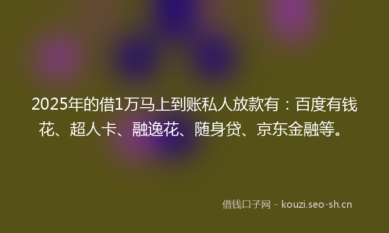 2025年的借1万马上到账私人放款有：百度有钱花、超人卡、融逸花、随身贷、京东金融等。