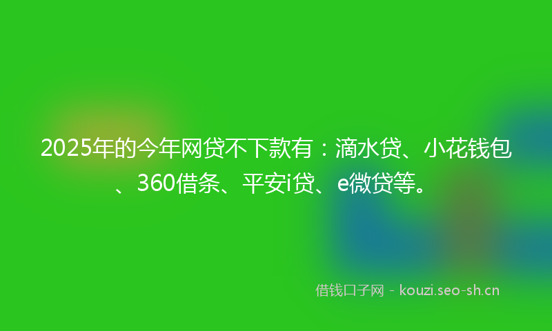 2025年的今年网贷不下款有：滴水贷、小花钱包、360借条、平安i贷、e微贷等。