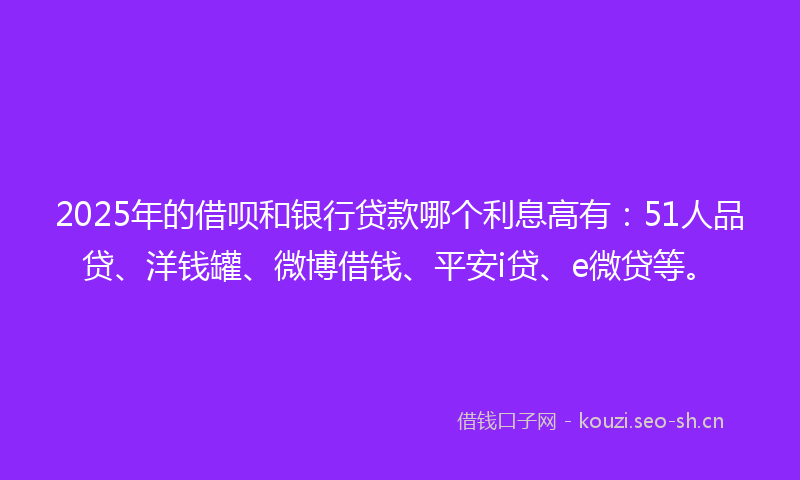 2025年的借呗和银行贷款哪个利息高有：51人品贷、洋钱罐、微博借钱、平安i贷、e微贷等。