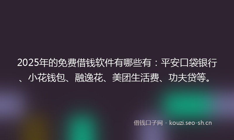 2025年的免费借钱软件有哪些有：平安口袋银行、小花钱包、融逸花、美团生活费、功夫贷等。