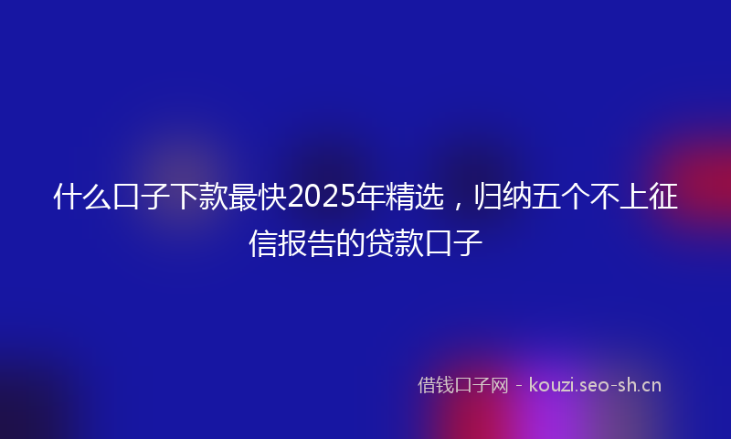 什么口子下款最快2025年精选，归纳五个不上征信报告的贷款口子
