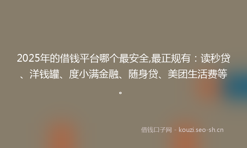 2025年的借钱平台哪个最安全,最正规有:读秒贷、洋钱罐、度小满金融、随身贷、美团生活费等。