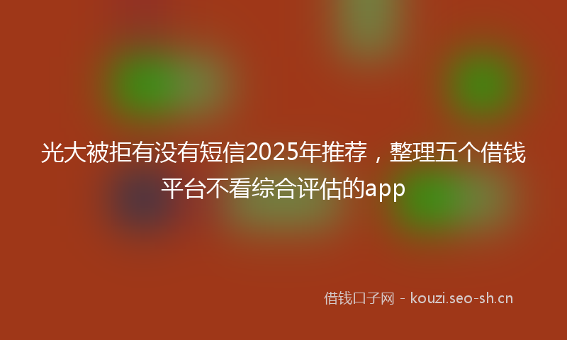 光大被拒有没有短信2025年推荐，整理五个借钱平台不看综合评估的app