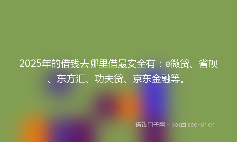 2025年的借钱去哪里借最安全有:e微贷、省呗、东方汇、功夫贷、京东金融等。