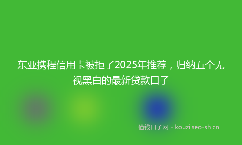 东亚携程信用卡被拒了2025年推荐，归纳五个无视黑白的最新贷款口子