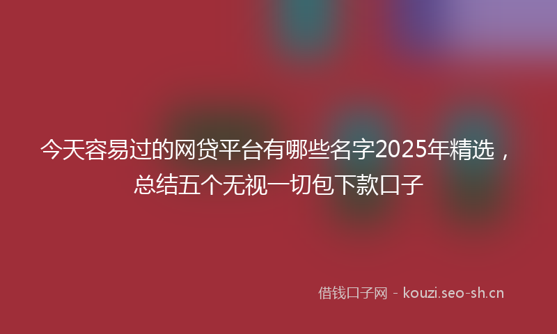 今天容易过的网贷平台有哪些名字2025年精选，总结五个无视一切包下款口子