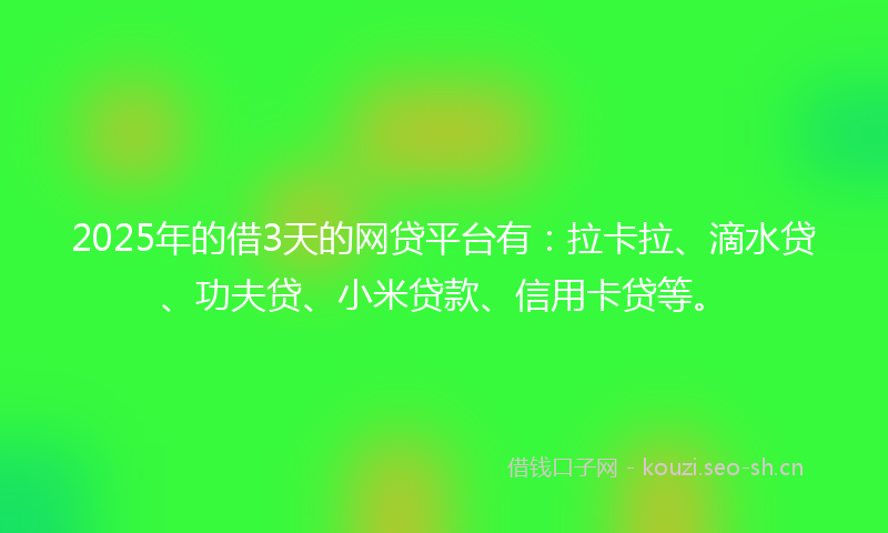 2025年的借3天的网贷平台有：拉卡拉、滴水贷、功夫贷、小米贷款、信用卡贷等。