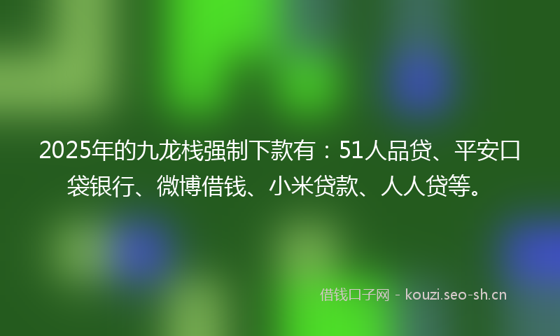 2025年的九龙栈强制下款有：51人品贷、平安口袋银行、微博借钱、小米贷款、人人贷等。