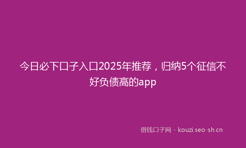 今日必下口子入口2025年推荐，归纳5个征信不好负债高的app