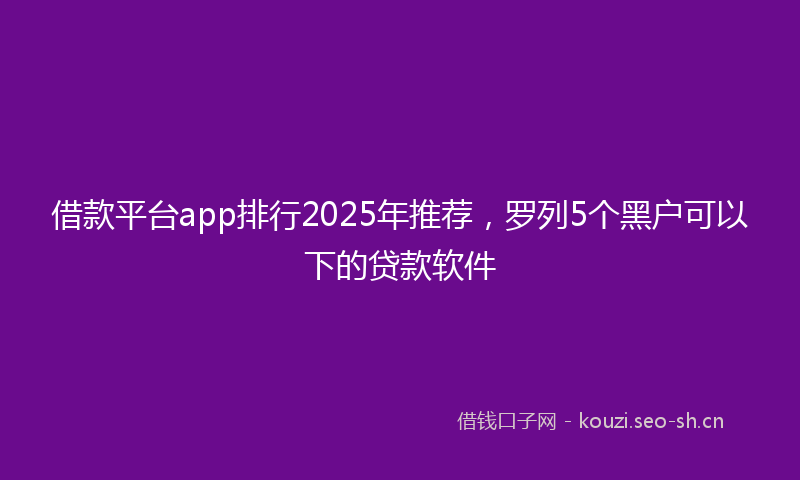 借款平台app排行2025年推荐,罗列5个黑户可以下的贷款软件