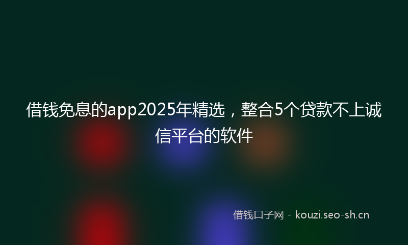 借钱免息的app2025年精选，整合5个贷款不上诚信平台的软件