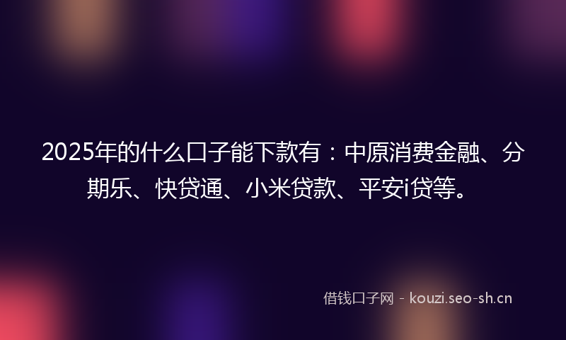2025年的什么口子能下款有：中原消费金融、分期乐、快贷通、小米贷款、平安i贷等。