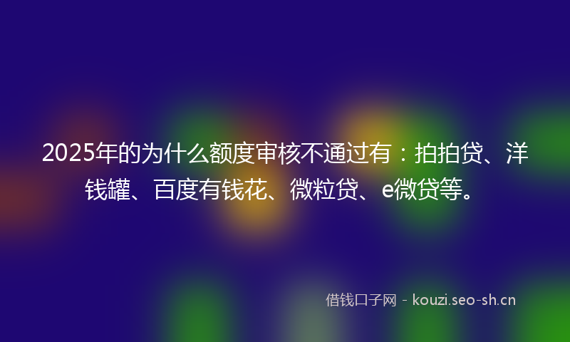 2025年的为什么额度审核不通过有：拍拍贷、洋钱罐、百度有钱花、微粒贷、e微贷等。