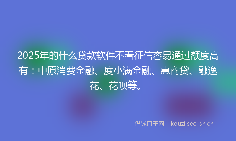 2025年的什么贷款软件不看征信容易通过额度高有:中原消费金融、度小满金融、惠商贷、融逸花、花呗等。