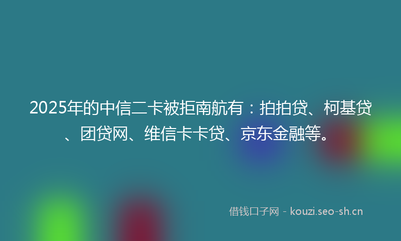 2025年的中信二卡被拒南航有:拍拍贷、柯基贷、团贷网、维信卡卡贷、京东金融等。