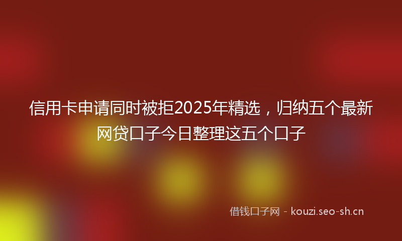 信用卡申请同时被拒2025年精选，归纳五个最新网贷口子今日整理这五个口子