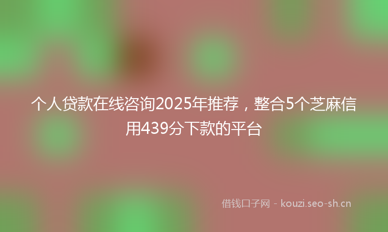 个人贷款在线咨询2025年推荐，整合5个芝麻信用439分下款的平台