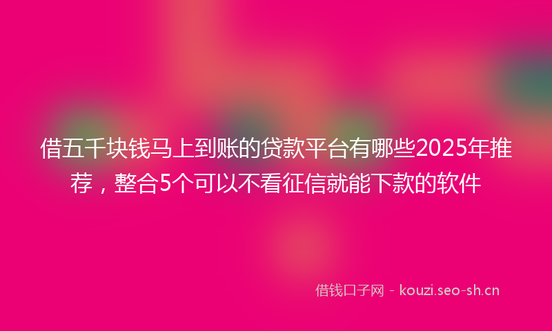 借五千块钱马上到账的贷款平台有哪些2025年推荐，整合5个可以不看征信就能下款的软件