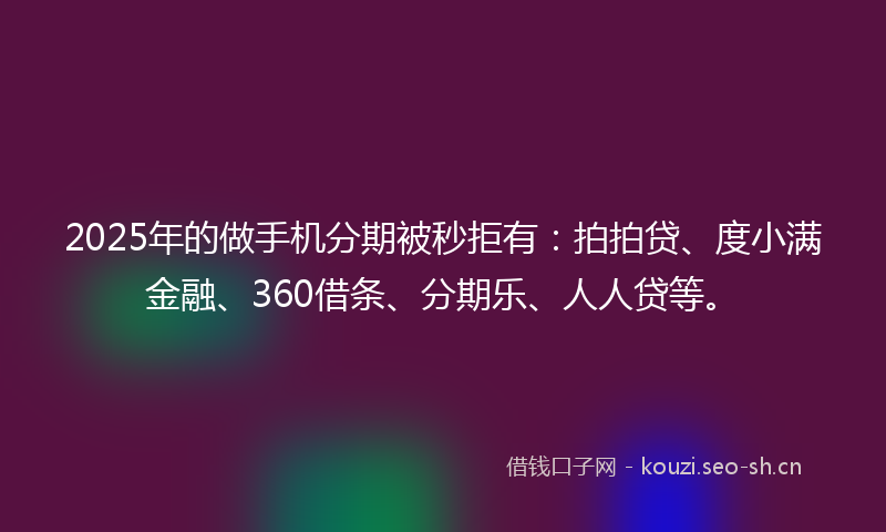 2025年的做手机分期被秒拒有:拍拍贷、度小满金融、360借条、分期乐、人人贷等。