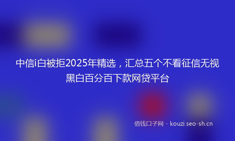 中信i白被拒2025年精选，汇总五个不看征信无视黑白百分百下款网贷平台