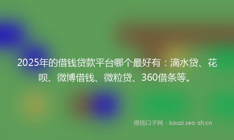 2025年的借钱贷款平台哪个最好有：滴水贷、花呗、微博借钱、微粒贷、360借条等。