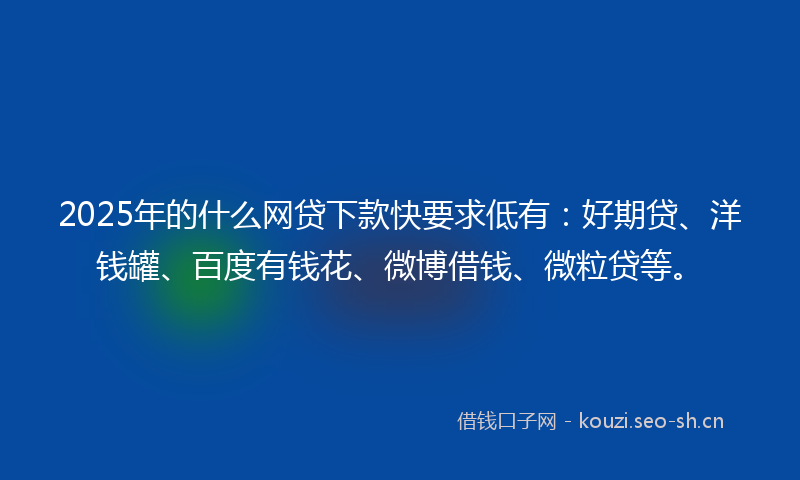 2025年的什么网贷下款快要求低有：好期贷、洋钱罐、百度有钱花、微博借钱、微粒贷等。